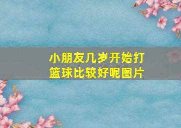 小朋友几岁开始打篮球比较好呢图片