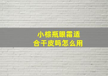 小棕瓶眼霜适合干皮吗怎么用