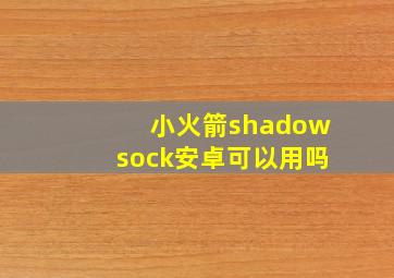 小火箭shadowsock安卓可以用吗