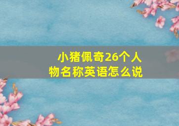 小猪佩奇26个人物名称英语怎么说