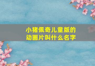 小猪佩奇儿童版的动画片叫什么名字