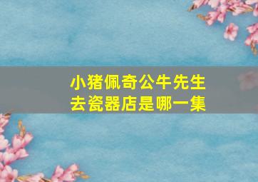 小猪佩奇公牛先生去瓷器店是哪一集