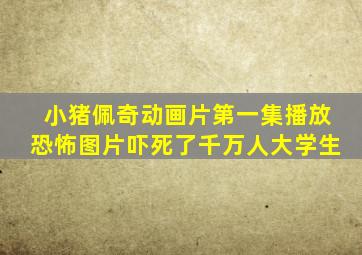 小猪佩奇动画片第一集播放恐怖图片吓死了千万人大学生