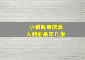 小猪佩奇吃意大利面是第几集