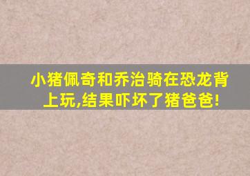 小猪佩奇和乔治骑在恐龙背上玩,结果吓坏了猪爸爸!