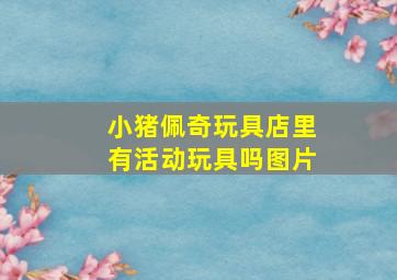 小猪佩奇玩具店里有活动玩具吗图片