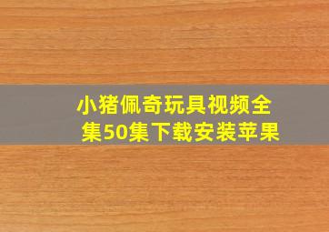 小猪佩奇玩具视频全集50集下载安装苹果