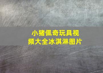 小猪佩奇玩具视频大全冰淇淋图片