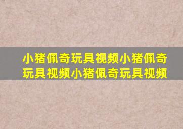 小猪佩奇玩具视频小猪佩奇玩具视频小猪佩奇玩具视频