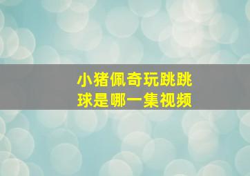 小猪佩奇玩跳跳球是哪一集视频