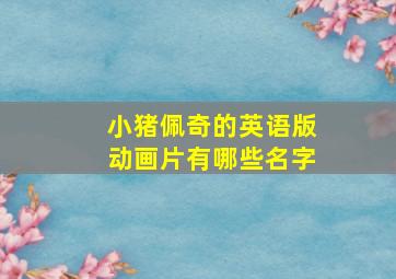 小猪佩奇的英语版动画片有哪些名字