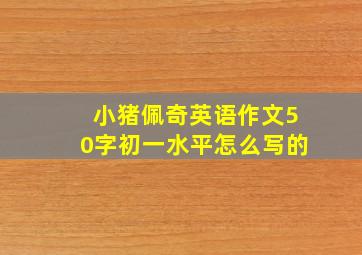 小猪佩奇英语作文50字初一水平怎么写的