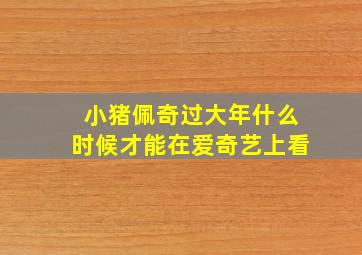 小猪佩奇过大年什么时候才能在爱奇艺上看