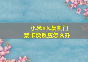 小米nfc复制门禁卡没反应怎么办