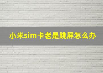 小米sim卡老是跳屏怎么办