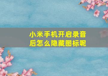 小米手机开启录音后怎么隐藏图标呢