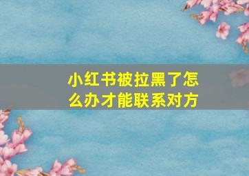 小红书被拉黑了怎么办才能联系对方