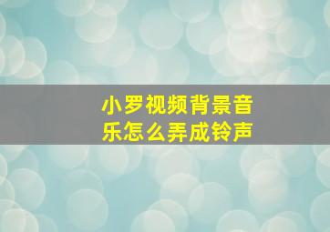 小罗视频背景音乐怎么弄成铃声