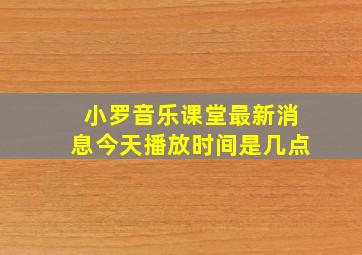 小罗音乐课堂最新消息今天播放时间是几点