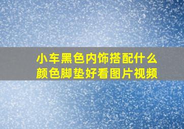 小车黑色内饰搭配什么颜色脚垫好看图片视频