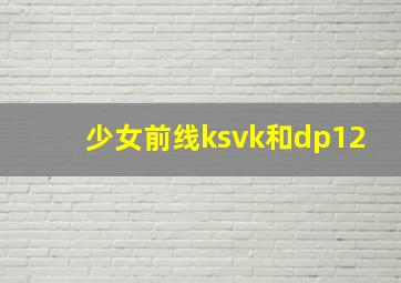 少女前线ksvk和dp12