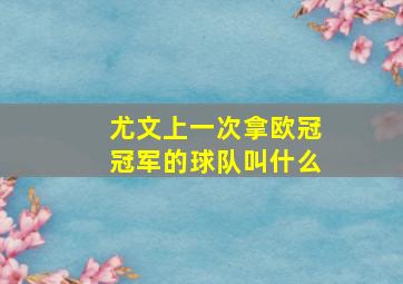 尤文上一次拿欧冠冠军的球队叫什么