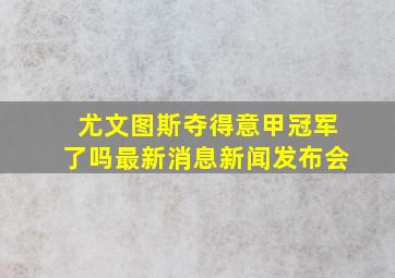 尤文图斯夺得意甲冠军了吗最新消息新闻发布会