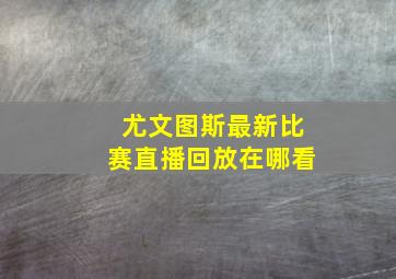 尤文图斯最新比赛直播回放在哪看