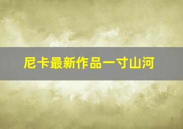 尼卡最新作品一寸山河