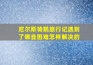 尼尔斯骑鹅旅行记遇到了哪些困难怎样解决的