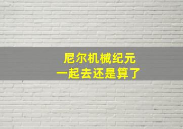 尼尔机械纪元一起去还是算了