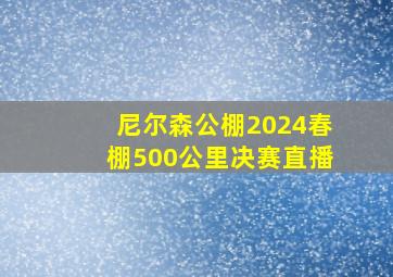 尼尔森公棚2024春棚500公里决赛直播