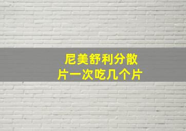 尼美舒利分散片一次吃几个片