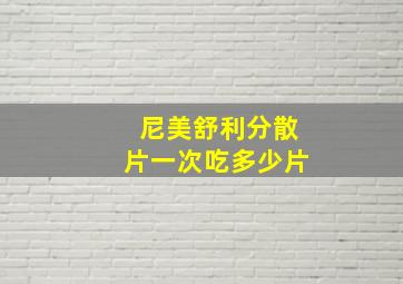 尼美舒利分散片一次吃多少片