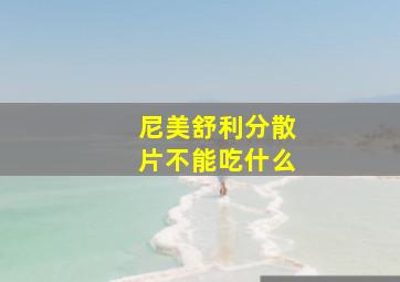 尼美舒利分散片不能吃什么