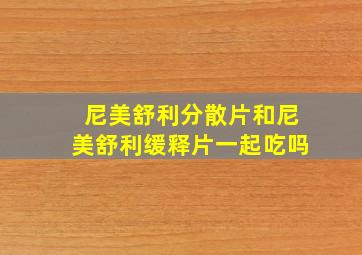 尼美舒利分散片和尼美舒利缓释片一起吃吗