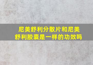 尼美舒利分散片和尼美舒利胶囊是一样的功效吗