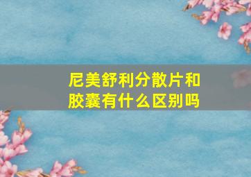 尼美舒利分散片和胶囊有什么区别吗