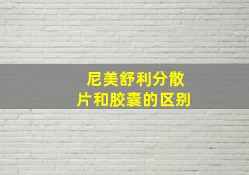 尼美舒利分散片和胶囊的区别