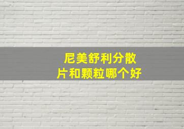 尼美舒利分散片和颗粒哪个好