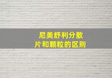 尼美舒利分散片和颗粒的区别