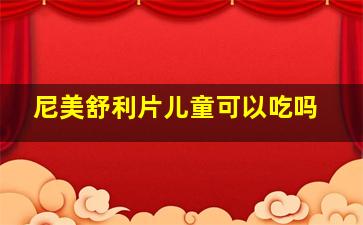 尼美舒利片儿童可以吃吗