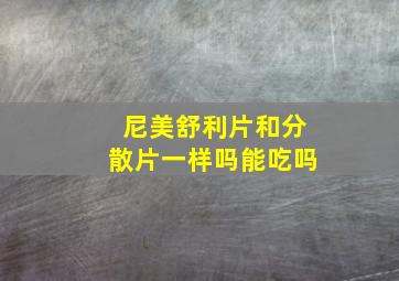 尼美舒利片和分散片一样吗能吃吗