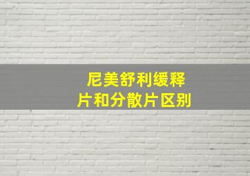 尼美舒利缓释片和分散片区别