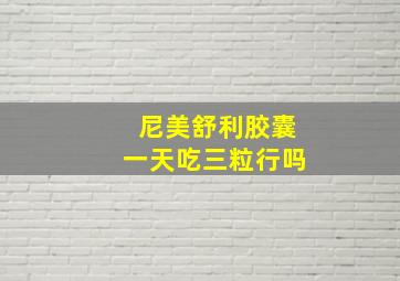 尼美舒利胶囊一天吃三粒行吗