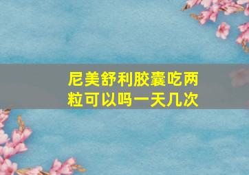 尼美舒利胶囊吃两粒可以吗一天几次