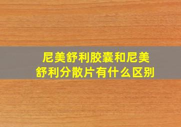 尼美舒利胶囊和尼美舒利分散片有什么区别