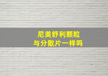 尼美舒利颗粒与分散片一样吗