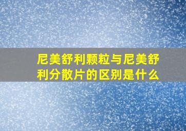 尼美舒利颗粒与尼美舒利分散片的区别是什么