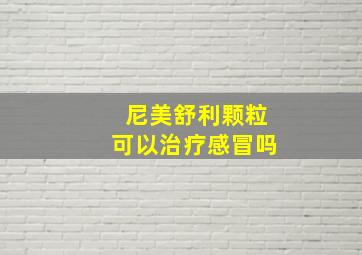 尼美舒利颗粒可以治疗感冒吗